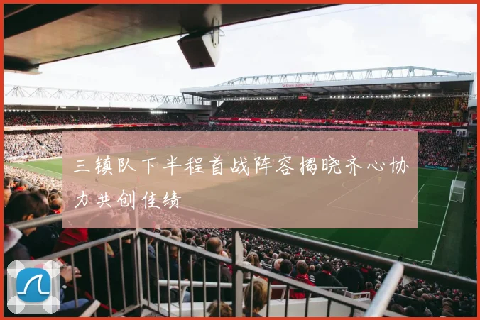 三镇队下半程首战阵容揭晓齐心协力共创佳绩