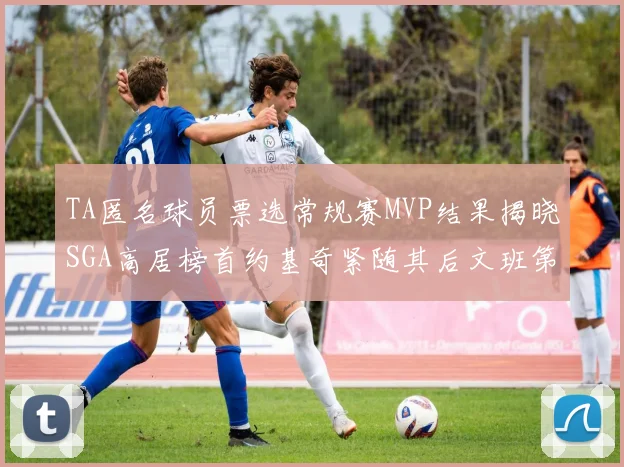 TA匿名球员票选常规赛MVP结果揭晓SGA高居榜首约基奇紧随其后文班第六