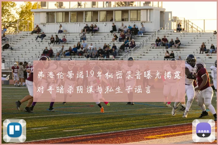 弗洛伦蒂诺19年秘密录音曝光揭露对手暗杀阴谋与私生子谣言