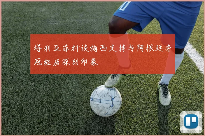 塔利亚菲科谈梅西支持与阿根廷夺冠经历深刻印象