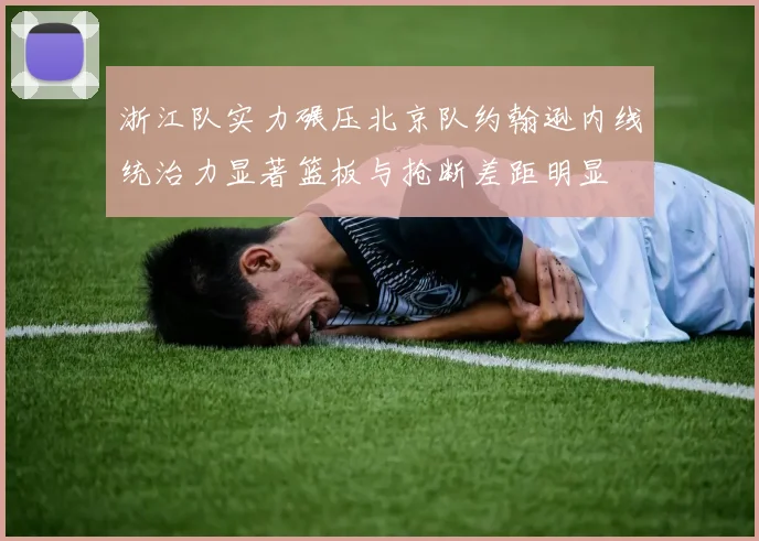 浙江队实力碾压北京队约翰逊内线统治力显著篮板与抢断差距明显