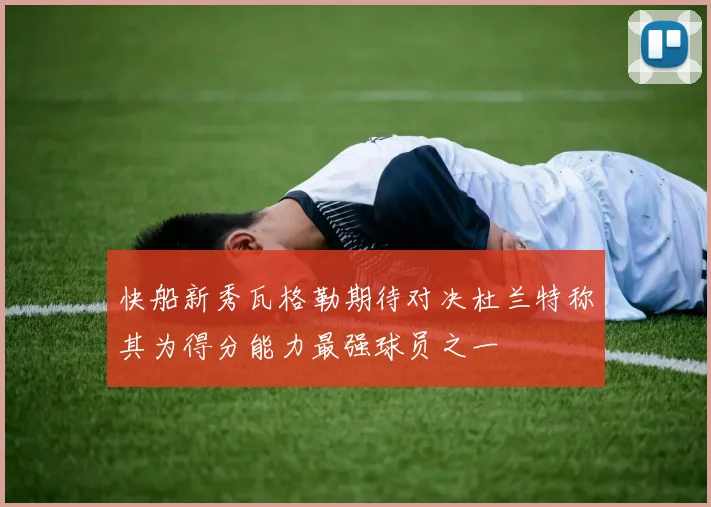 快船新秀瓦格勒期待对决杜兰特称其为得分能力最强球员之一
