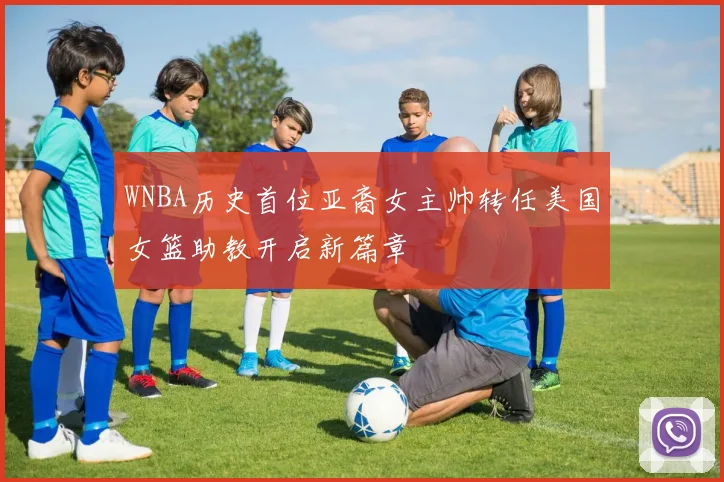 WNBA历史首位亚裔女主帅转任美国女篮助教开启新篇章