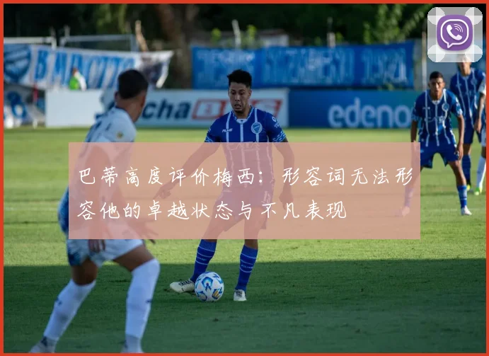 巴蒂高度评价梅西：形容词无法形容他的卓越状态与不凡表现