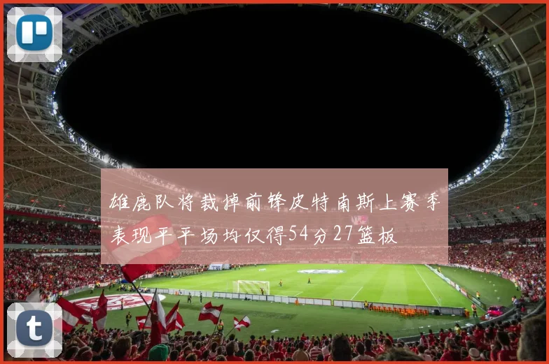 雄鹿队将裁掉前锋皮特南斯上赛季表现平平场均仅得54分27篮板