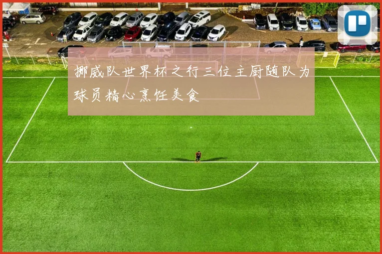 挪威队世界杯之行三位主厨随队为球员精心烹饪美食
