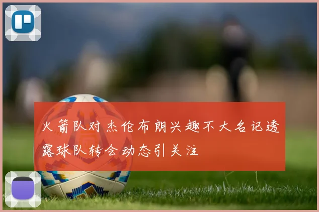 火箭队对杰伦布朗兴趣不大名记透露球队转会动态引关注