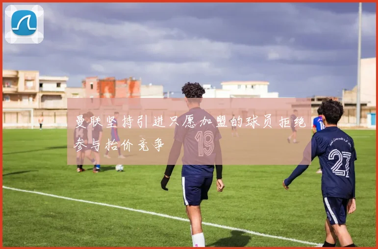 曼联坚持引进只愿加盟的球员拒绝参与抬价竞争