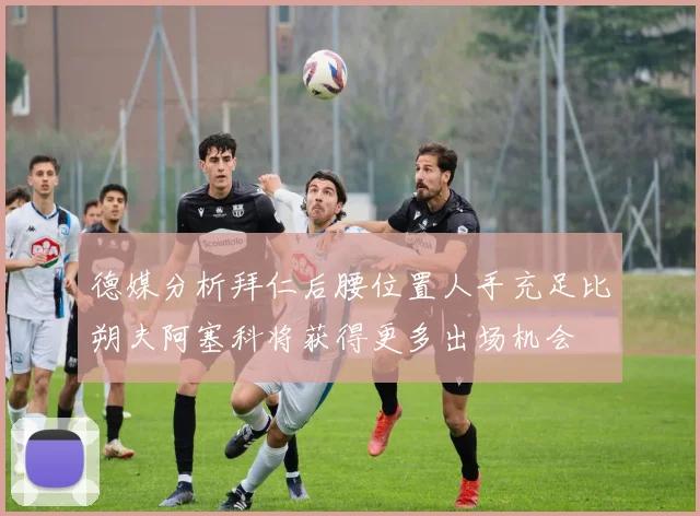 德媒分析拜仁后腰位置人手充足比朔夫阿塞科将获得更多出场机会