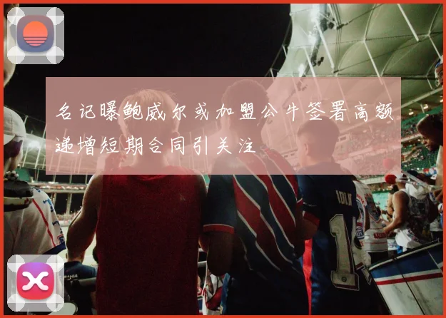 名记曝鲍威尔或加盟公牛签署高额递增短期合同引关注