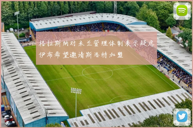 格拉斯纳对米兰管理体制表示疑虑伊布希望邀请斯洛特加盟