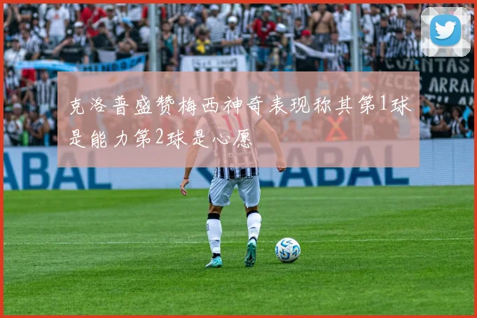 克洛普盛赞梅西神奇表现称其第1球是能力第2球是心愿