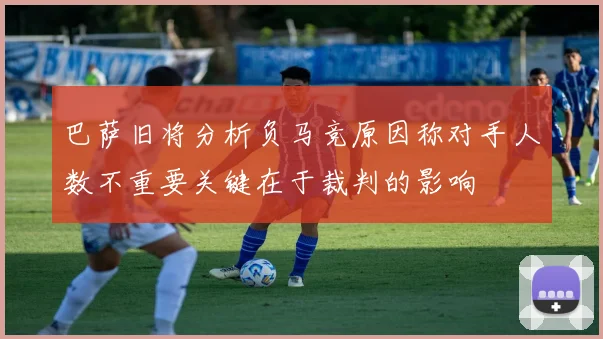 巴萨旧将分析负马竞原因称对手人数不重要关键在于裁判的影响