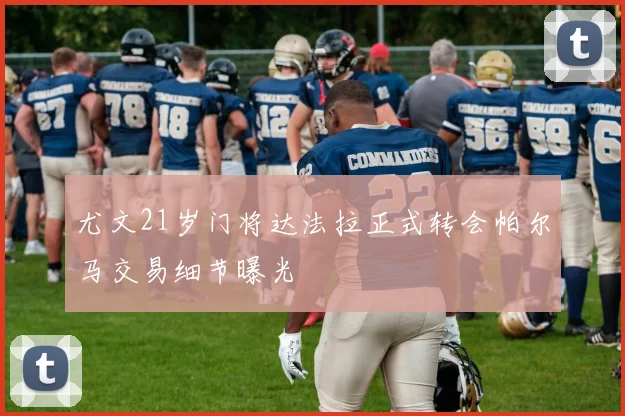 尤文21岁门将达法拉正式转会帕尔马交易细节曝光