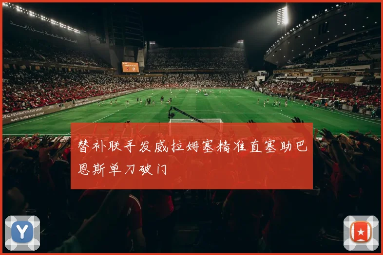替补联手发威拉姆塞精准直塞助巴恩斯单刀破门