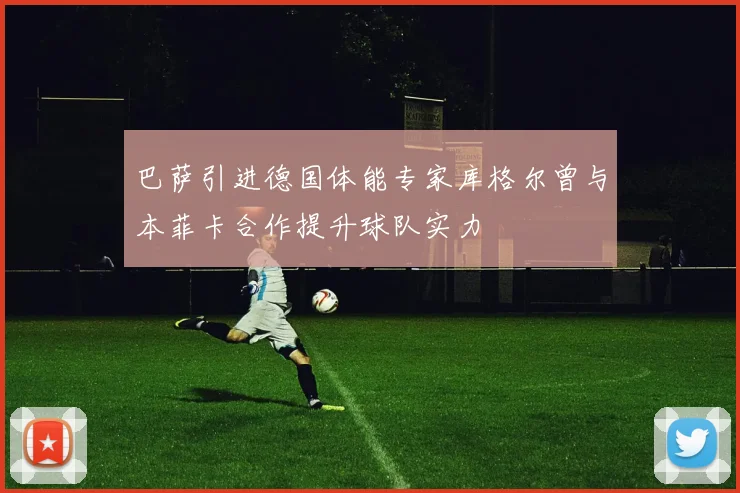 巴萨引进德国体能专家库格尔曾与本菲卡合作提升球队实力