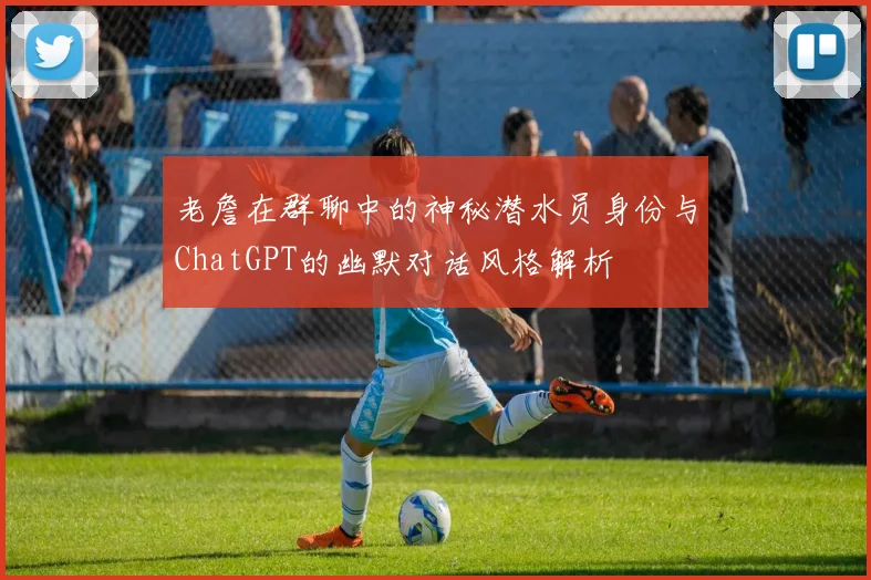 老詹在群聊中的神秘潜水员身份与ChatGPT的幽默对话风格解析