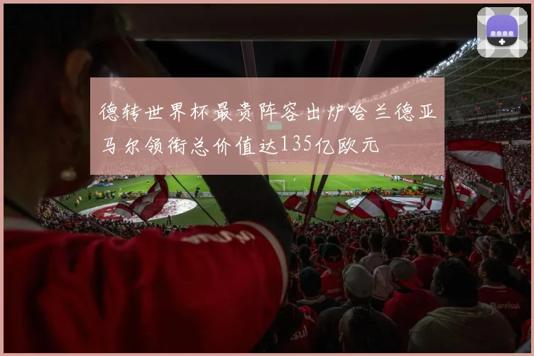 德转世界杯最贵阵容出炉哈兰德亚马尔领衔总价值达135亿欧元