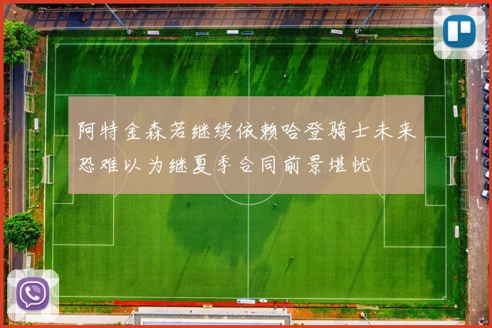阿特金森若继续依赖哈登骑士未来恐难以为继夏季合同前景堪忧