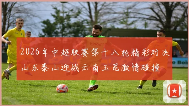 2026年中超联赛第十八轮精彩对决山东泰山迎战云南玉昆激情碰撞