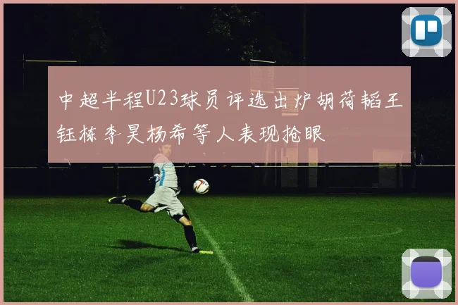 中超半程U23球员评选出炉胡荷韬王钰栋李昊杨希等人表现抢眼