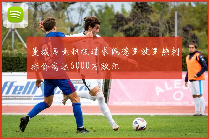 曼城马竞积极追求佩德罗波罗热刺标价高达6000万欧元