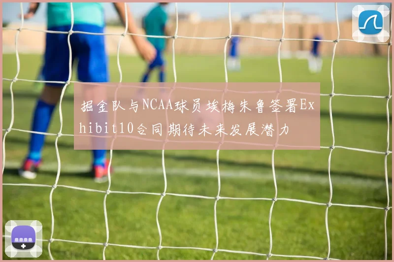 掘金队与NCAA球员埃梅朱鲁签署Exhibit10合同期待未来发展潜力
