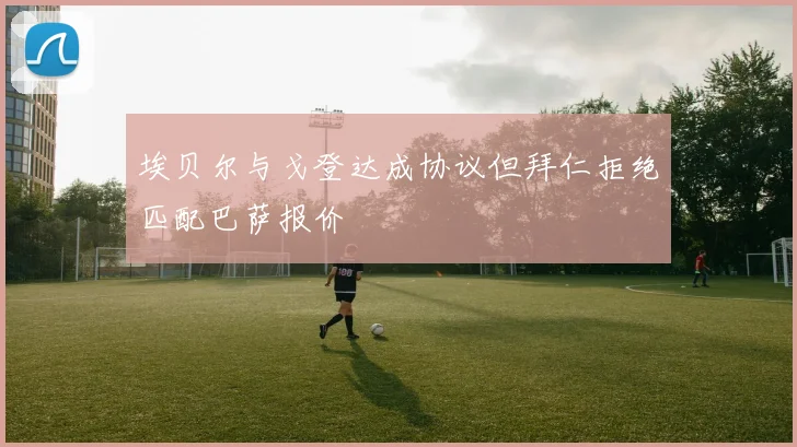 埃贝尔与戈登达成协议但拜仁拒绝匹配巴萨报价