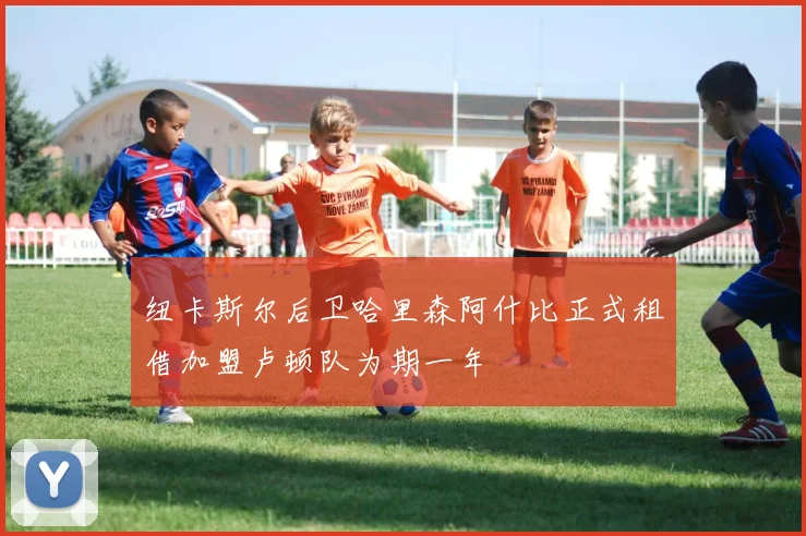 纽卡斯尔后卫哈里森阿什比正式租借加盟卢顿队为期一年