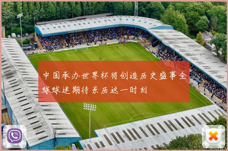 中国承办世界杯将创造历史盛事全球球迷期待亲历这一时刻
