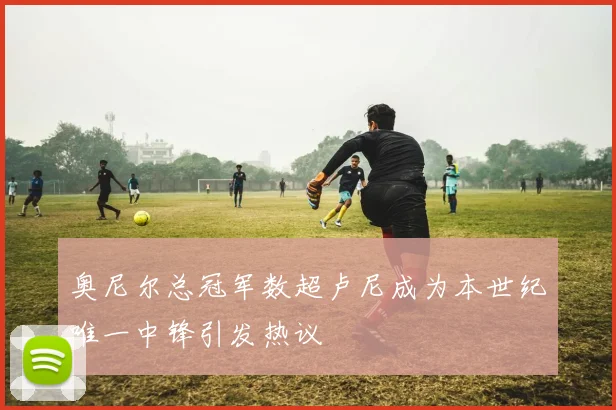 奥尼尔总冠军数超卢尼成为本世纪唯一中锋引发热议