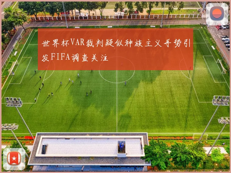 世界杯VAR裁判疑似种族主义手势引发FIFA调查关注