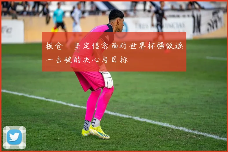 板仓滉坚定信念面对世界杯强敌逐一击破的决心与目标